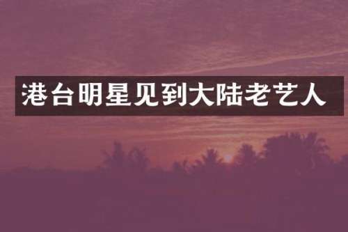 港台明星见到大陆老艺人