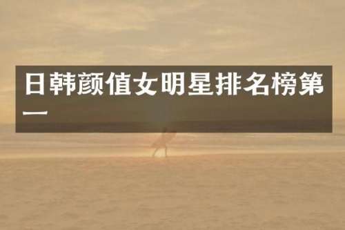 日韩颜值女明星排名榜第一