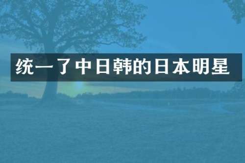 统一了中日韩的日本明星
