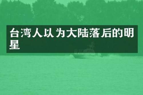 台湾人以为大陆落后的明星