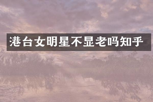 港台女明星不显老吗知乎