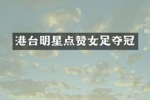 港台明星点赞女足夺冠