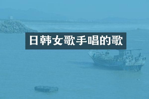 日韩女歌手唱的歌