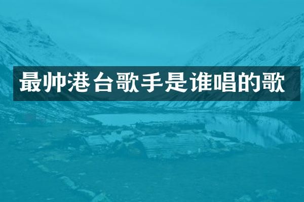 最帅港台歌手是谁唱的歌