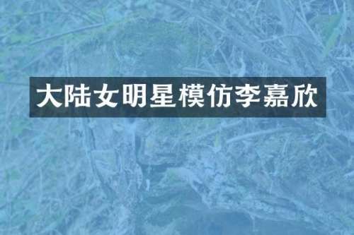 大陆女明星模仿李嘉欣