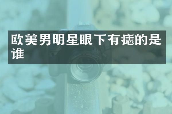 欧美男明星眼下有痣的是谁