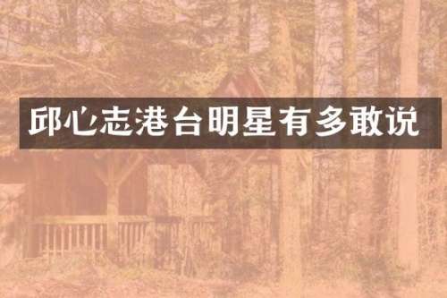 邱心志港台明星有多敢说