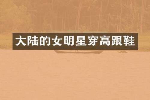 大陆的女明星穿高跟鞋