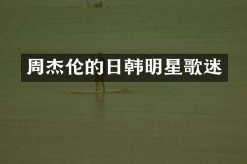 周杰伦的日韩明星歌迷