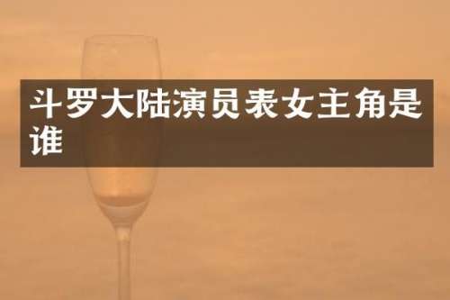 斗罗大陆演员表女主角是谁