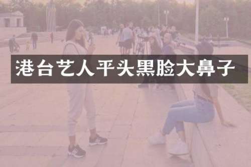 港台艺人平头黑脸大鼻子
