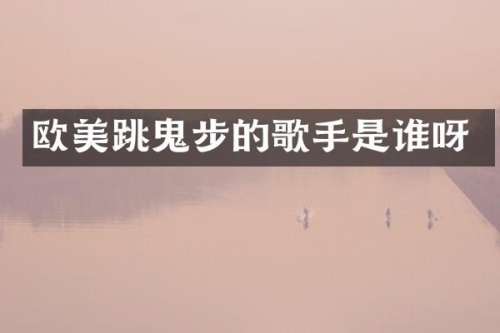 欧美跳鬼步的歌手是谁呀