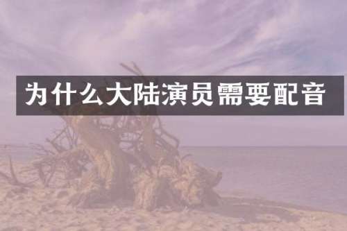 为什么大陆演员需要配音