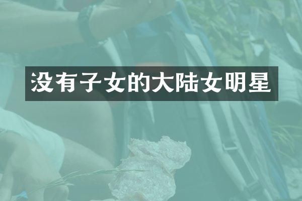 没有子女的大陆女明星