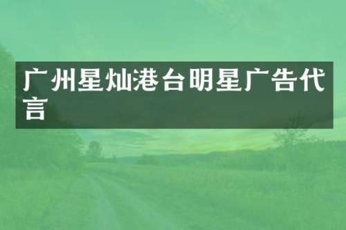 广州星灿港台明星广告代言