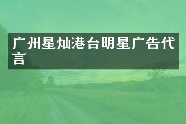 广州星灿港台明星广告代言