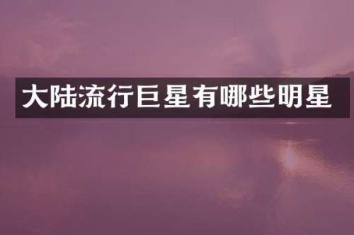 大陆流行巨星有哪些明星
