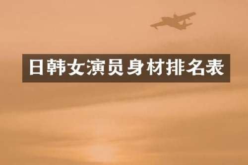 日韩女演员身材排名表
