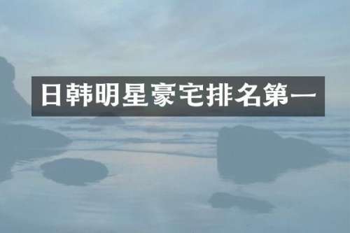 日韩明星豪宅排名第一