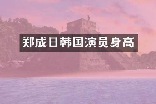 郑成日韩国演员身高