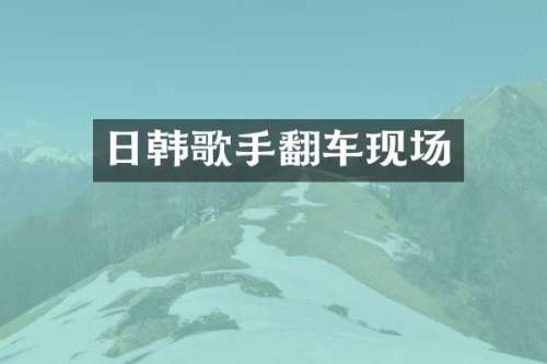 日韩歌手翻车现场