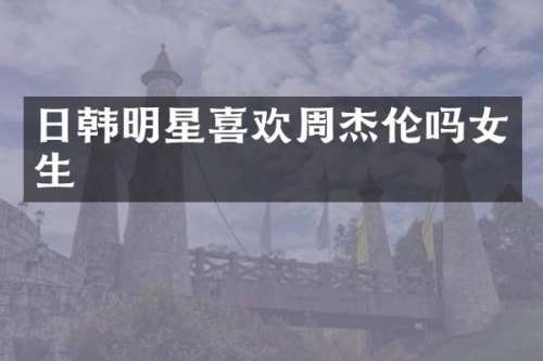 日韩明星喜欢周杰伦吗女生