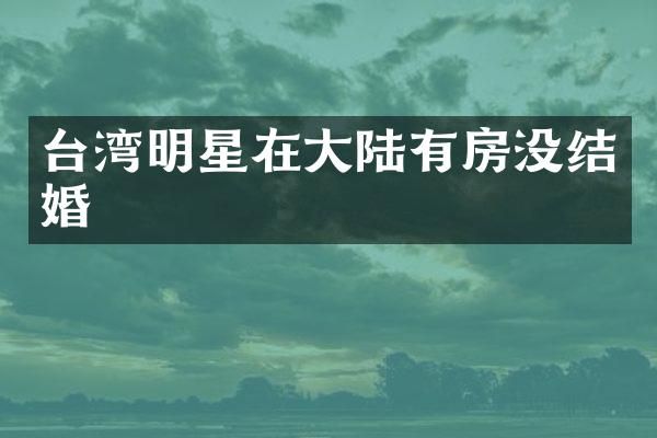 台湾明星在大陆有房没结婚