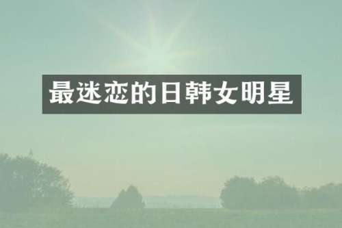 最迷恋的日韩女明星