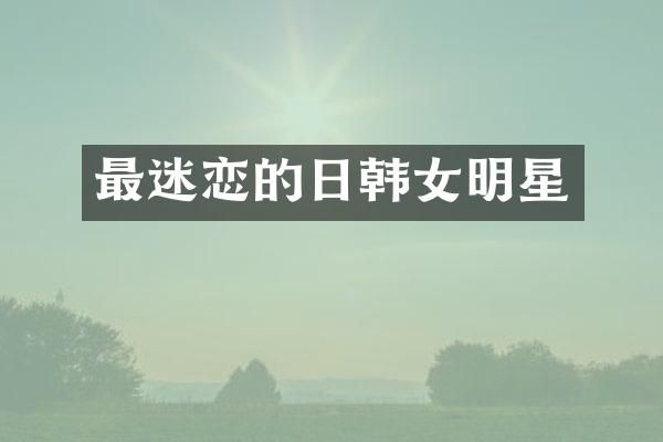 最迷恋的日韩女明星