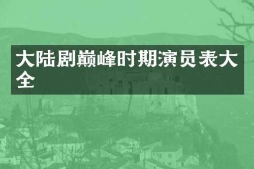 大陆剧巅峰时期演员表大全