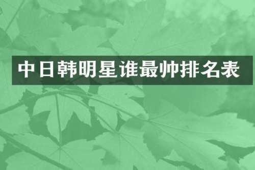 中日韩明星谁最帅排名表
