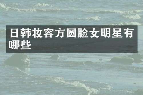 日韩妆容方圆脸女明星有哪些