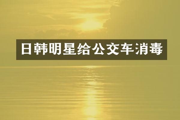 日韩明星给公交车消毒