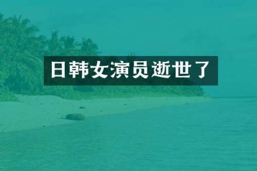 日韩女演员逝世了