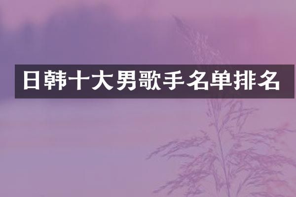 日韩十大男歌手名单排名