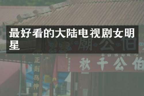 最好看的大陆电视剧女明星