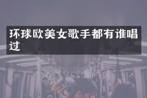 环球欧歌手都有谁唱过