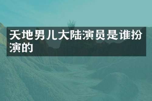 天地男儿大陆演员是谁扮演的