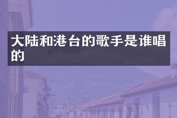 大陆和港台的歌手是谁唱的