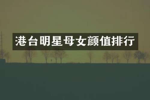 港台明星母女颜值排行