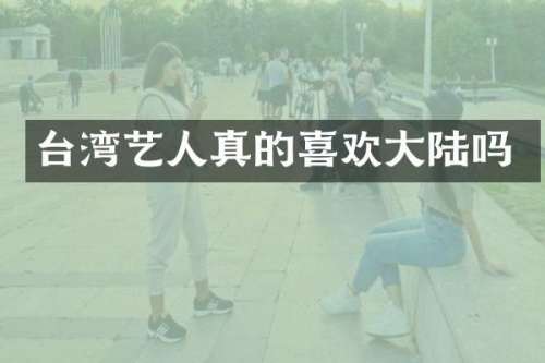 台湾艺人真的喜欢大陆吗