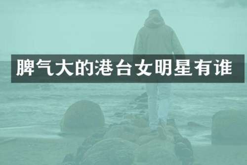 脾气大的港台女明星有谁