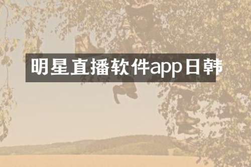 明星直播软件app日韩