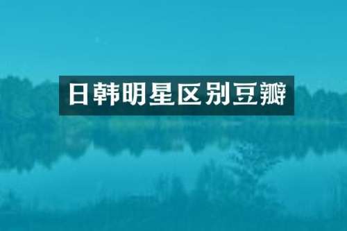 日韩明星区别豆瓣