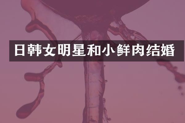 日韩女明星和小鲜肉结婚