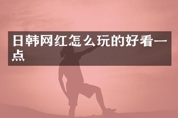 日韩网红怎么玩的好看一点