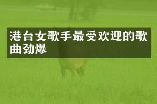 港台女歌手最受欢迎的歌曲劲爆