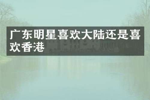 广东明星喜欢大陆还是喜欢香港