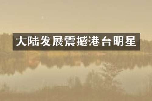 大陆发展震撼港台明星