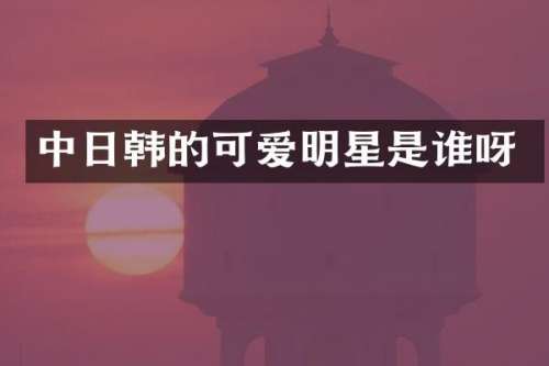 中日韩的可爱明星是谁呀